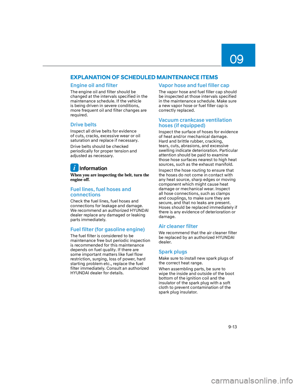 HYUNDAI KONA 2022  Owners Manual 09
9-13
Engine oil and filter
The engine oil and filter should be 
changed at the intervals specified in the 
maintenance schedule. If the vehicle 
is being driven in severe conditions, 
more frequent