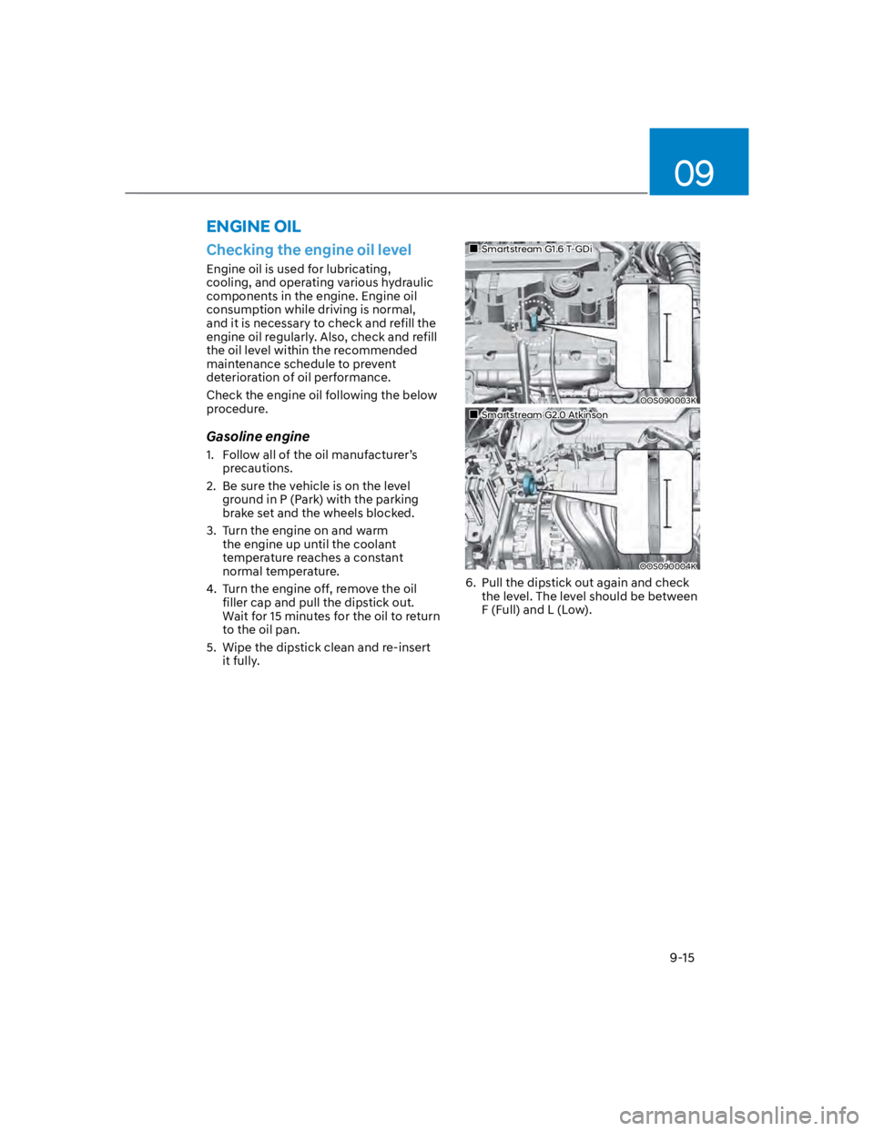 HYUNDAI KONA 2022  Owners Manual 09
9-15
ENGINE OIL
Checking the engine oil level
Engine oil is used for lubricating, 
cooling, and operating various hydraulic 
components in the engine. Engine oil 
consumption while driving is norma