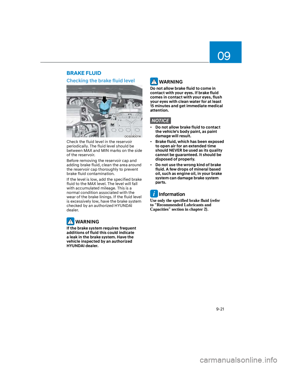 HYUNDAI KONA 2022  Owners Manual 09
9-21
Checking the brake fluid level
OOS090011K
Check the fluid level in the reservoir 
periodically. The fluid level should be 
between MAX and MIN marks on the side 
of the reservoir.
Before remov
