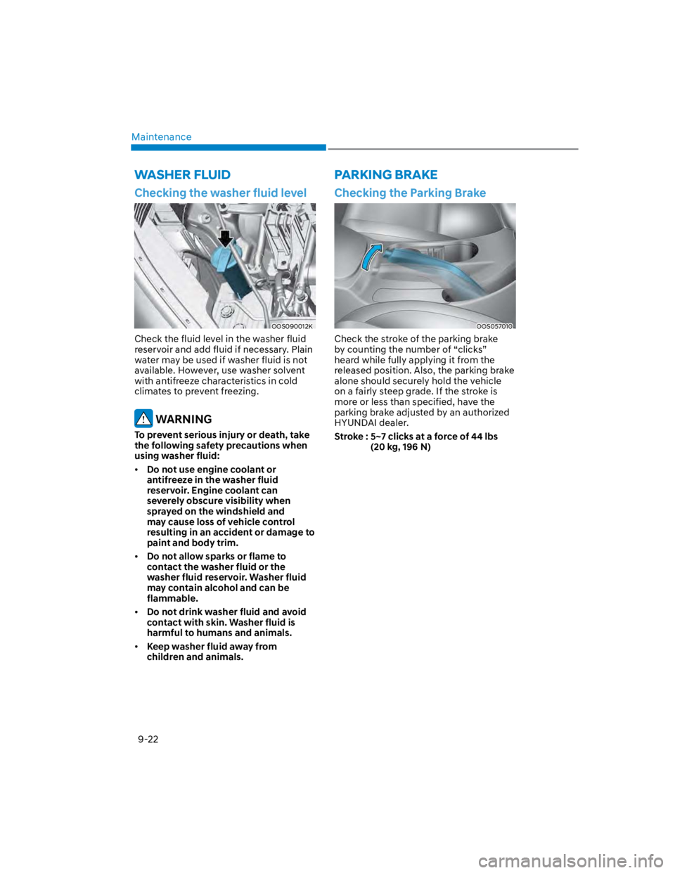 HYUNDAI KONA 2022  Owners Manual Maintenance
9-22
PARKING BRAKEWASHER FLUID
Checking the washer fluid level
OOS090012K
Check the fluid level in the washer fluid 
reservoir and add fluid if necessary. Plain 
water may be used if washe