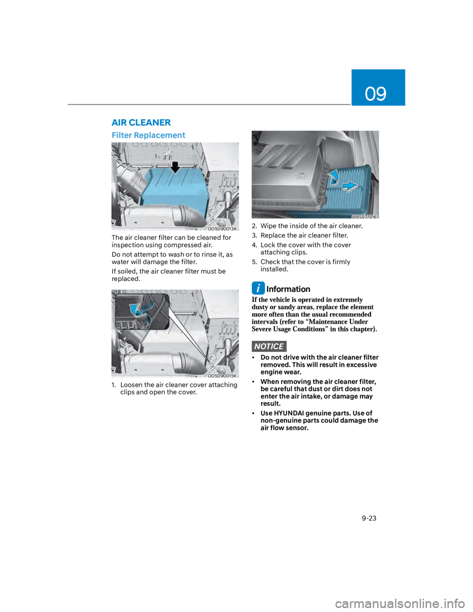HYUNDAI KONA 2022 Owners Manual 09
9-23
Filter Replacement
OOS090013K
The air cleaner filter can be cleaned for
inspection using compressed air.
Do not attempt to wash or to rinse it, as
water will damage the filter.
If soiled, t HYUNDAI KONA 2022 Owners Manual 09
9-23
Filter Replacement
OOS090013K
The air cleaner filter can be cleaned for
inspection using compressed air.
Do not attempt to wash or to rinse it, as
water will damage the filter.
If soiled, t