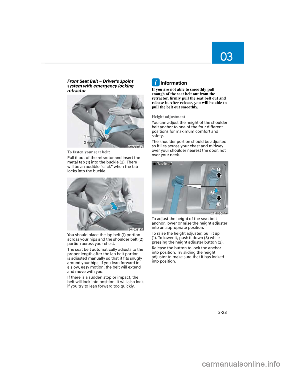 HYUNDAI KONA 2022 Workshop Manual 03
3-23
Front Seat Belt – Driver’s 3point
system with emergency locking
retractor
OHI038140
To fasten your seat belt:
Pull it out of the retractor and insert the
metal tab (1) into the buckle ( HYUNDAI KONA 2022 Workshop Manual 03
3-23
Front Seat Belt – Driver’s 3point
system with emergency locking
retractor
OHI038140
To fasten your seat belt:
Pull it out of the retractor and insert the
metal tab (1) into the buckle (