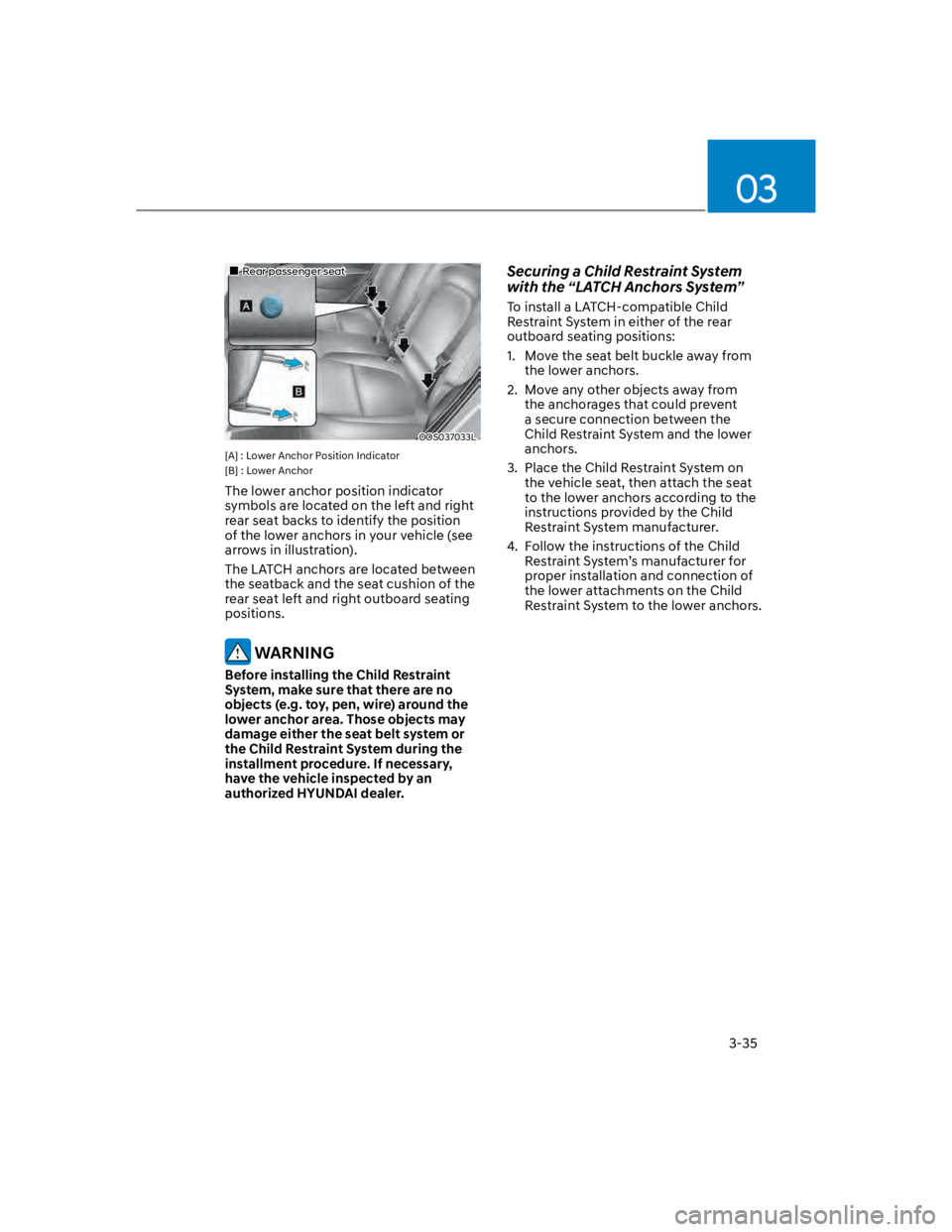 HYUNDAI KONA 2022 Owners Guide 03
3-35
Rear passenger seat
OOS037033L
[A] : Lower Anchor Position Indicator
[B] : Lower Anchor
The lower anchor position indicator 
symbols are located on the left and right 
rear seat backs to ident