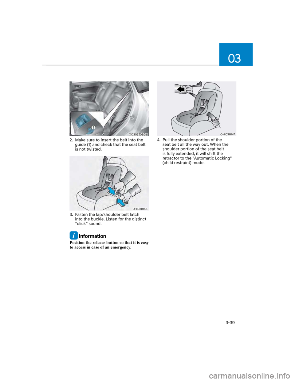 HYUNDAI KONA 2022 Repair Manual 03
3-39
OOS037030N
2. Make sure to insert the belt into the
guide (1) and check that the seat belt
is not twisted.
OHI038146
3. Fasten the lap/shoulder belt latch
into the buckle. Listen for the HYUNDAI KONA 2022 Repair Manual 03
3-39
OOS037030N
2. Make sure to insert the belt into the
guide (1) and check that the seat belt
is not twisted.
OHI038146
3. Fasten the lap/shoulder belt latch
into the buckle. Listen for the