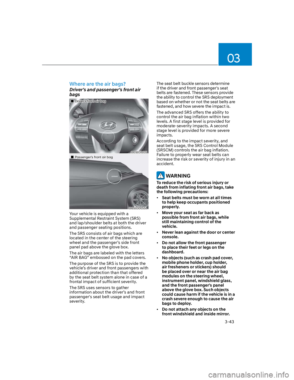 HYUNDAI KONA 2022 Manual PDF 03
3-43
Where are the air bags?
Driver’s and passenger’s front air
bags
Driver’s front air bag
OOS037035
Passenger’s front air bag
OOS030055L
Your vehicle is equipped with a
Supplemental Res HYUNDAI KONA 2022 Manual PDF 03
3-43
Where are the air bags?
Driver’s and passenger’s front air
bags
Driver’s front air bag
OOS037035
Passenger’s front air bag
OOS030055L
Your vehicle is equipped with a
Supplemental Res
