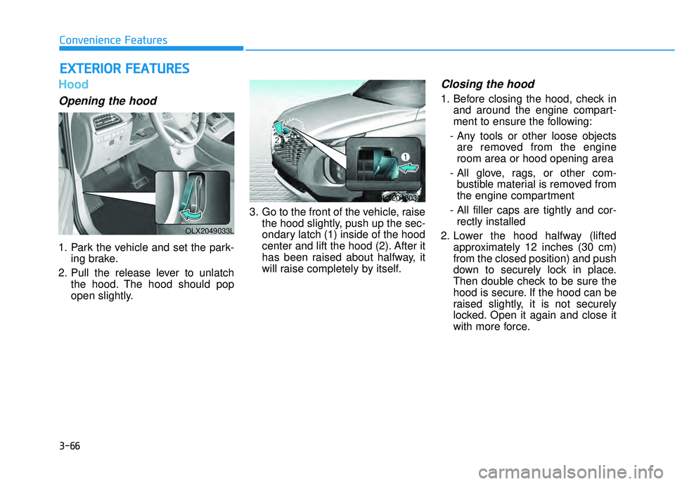 HYUNDAI PALISADE 2022 Owners Manual 3-66
Convenience Features
Hood
Opening the hood
1. Park the vehicle and set the park-ing brake.
2. Pull the release lever to unlatch the hood. The hood should pop
open slightly. 3. Go to the front of HYUNDAI PALISADE 2022 Owners Manual 3-66
Convenience Features
Hood
Opening the hood
1. Park the vehicle and set the park-ing brake.
2. Pull the release lever to unlatch the hood. The hood should pop
open slightly. 3. Go to the front of