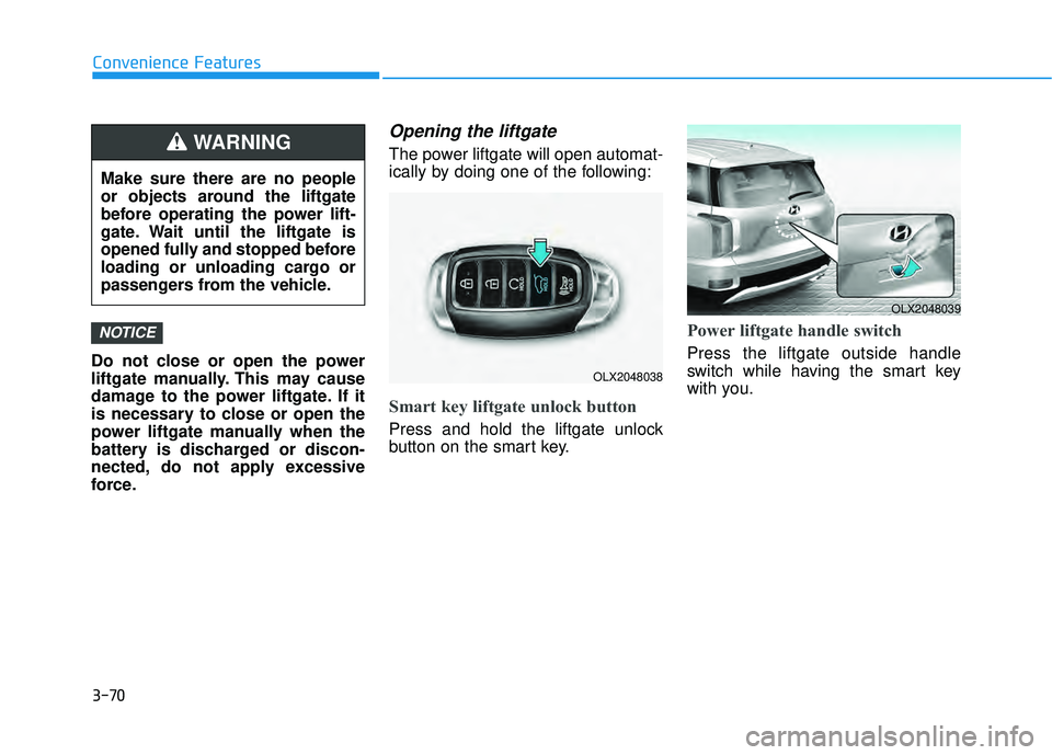 HYUNDAI PALISADE 2022 Owners Manual 3-70
Convenience Features
Do not close or open the power
liftgate manually. This may cause
damage to the power liftgate. If it
is necessary to close or open the
power liftgate manually when the
batter HYUNDAI PALISADE 2022 Owners Manual 3-70
Convenience Features
Do not close or open the power
liftgate manually. This may cause
damage to the power liftgate. If it
is necessary to close or open the
power liftgate manually when the
batter