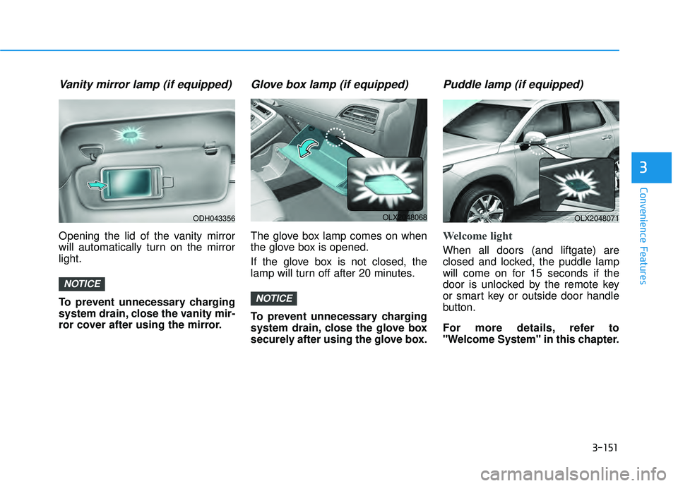 HYUNDAI PALISADE 2022  Owners Manual 3-151
Convenience Features
3
Vanity mirror lamp (if equipped)
Opening the lid of the vanity mirror
will automatically turn on the mirror
light.
To prevent unnecessary charging
system drain, close the 