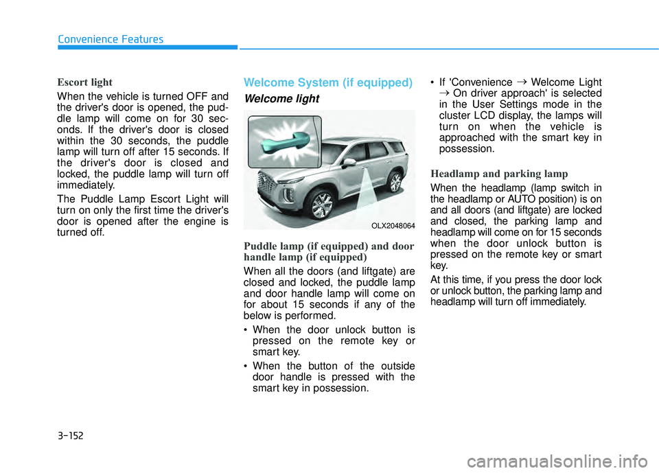 HYUNDAI PALISADE 2022 Owners Manual 3-152
Convenience Features
Escort light
When the vehicle is turned OFF and
the drivers door is opened, the pud-
dle lamp will come on for 30 sec-
onds. If the drivers door is closed
within the 30 se HYUNDAI PALISADE 2022 Owners Manual 3-152
Convenience Features
Escort light
When the vehicle is turned OFF and
the drivers door is opened, the pud-
dle lamp will come on for 30 sec-
onds. If the drivers door is closed
within the 30 se