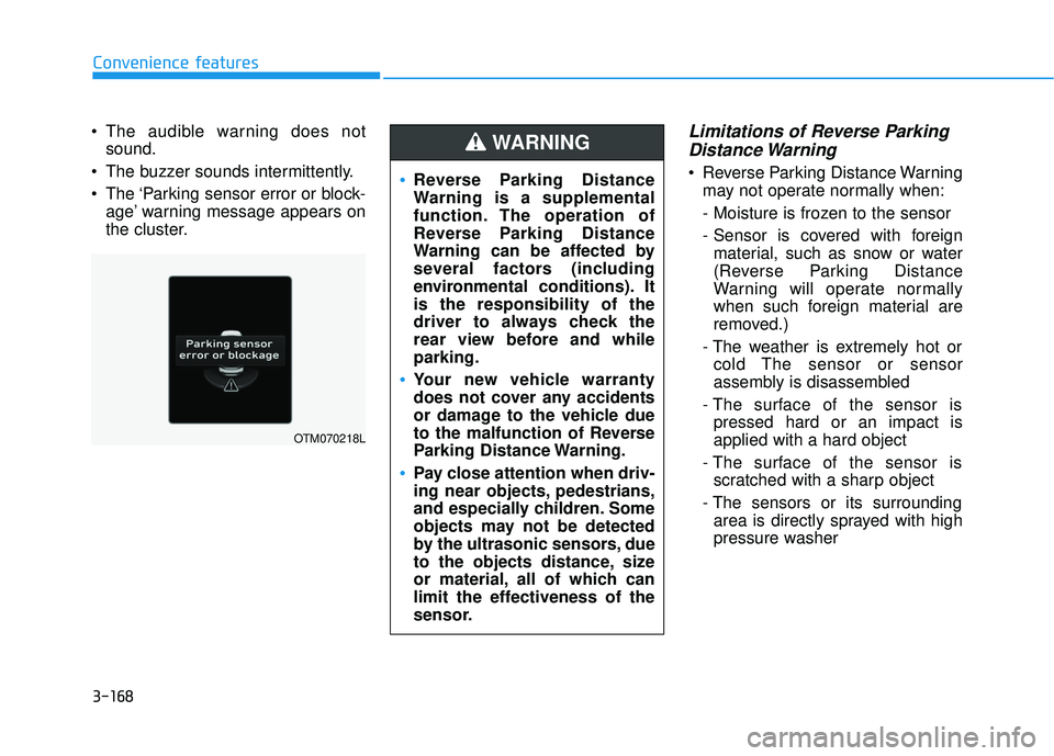 HYUNDAI PALISADE 2022 Owners Manual 3-168
Convenience features
The audible warning does not sound.
The buzzer sounds intermittently.
The ‘Parking sensor error or block- age’ warning message appears on
the cluster.
Limitations of HYUNDAI PALISADE 2022 Owners Manual 3-168
Convenience features
The audible warning does not sound.
The buzzer sounds intermittently.
The ‘Parking sensor error or block- age’ warning message appears on
the cluster.
Limitations of