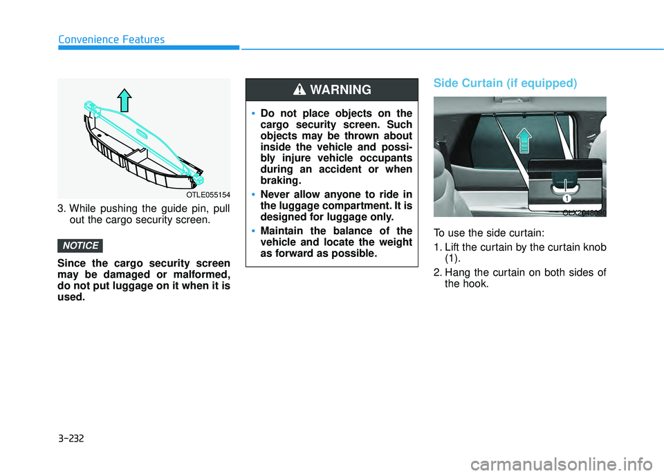 HYUNDAI PALISADE 2022 Owners Manual 3-232
Convenience Features
3. While pushing the guide pin, pull out the cargo security screen.
Since the cargo security screen
may be damaged or malformed,
do not put luggage on it when it is
used.
Si HYUNDAI PALISADE 2022 Owners Manual 3-232
Convenience Features
3. While pushing the guide pin, pull out the cargo security screen.
Since the cargo security screen
may be damaged or malformed,
do not put luggage on it when it is
used.
Si