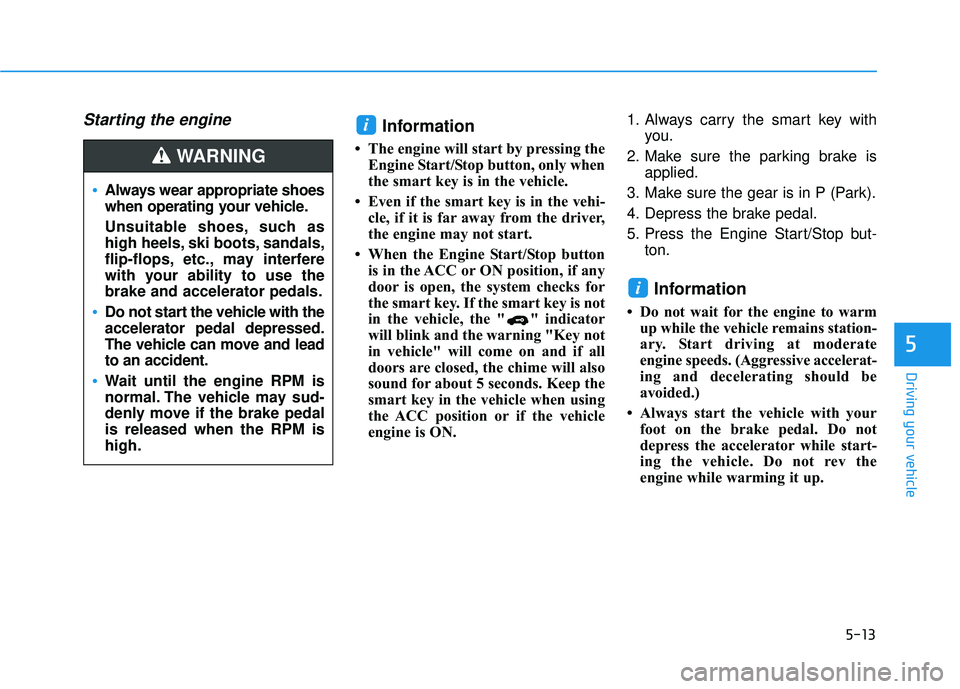HYUNDAI PALISADE 2022 Owners Manual 5-13
Driving your vehicle
5
Starting the engine Information
• The engine will start by pressing theEngine Start/Stop button, only when
the smart key is in the vehicle.
• Even if the smart key is i HYUNDAI PALISADE 2022 Owners Manual 5-13
Driving your vehicle
5
Starting the engine Information
• The engine will start by pressing theEngine Start/Stop button, only when
the smart key is in the vehicle.
• Even if the smart key is i