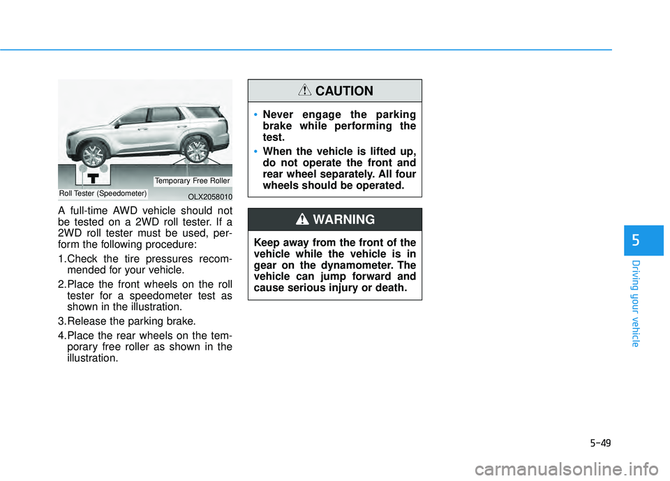 HYUNDAI PALISADE 2022 Owners Manual 5-49
Driving your vehicle
5
A full-time AWD vehicle should not
be tested on a 2WD roll tester. If a
2WD roll tester must be used, per-
form the following procedure:
1.Check the tire pressures recom-me HYUNDAI PALISADE 2022 Owners Manual 5-49
Driving your vehicle
5
A full-time AWD vehicle should not
be tested on a 2WD roll tester. If a
2WD roll tester must be used, per-
form the following procedure:
1.Check the tire pressures recom-me
