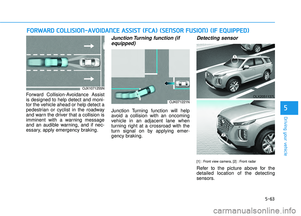 HYUNDAI PALISADE 2022 Owners Manual 5-63
Driving your vehicle
5
Forward Collision-Avoidance Assist
is designed to help detect and moni-
tor the vehicle ahead or help detect a
pedestrian or cyclist in the roadway
and warn the driver that HYUNDAI PALISADE 2022 Owners Manual 5-63
Driving your vehicle
5
Forward Collision-Avoidance Assist
is designed to help detect and moni-
tor the vehicle ahead or help detect a
pedestrian or cyclist in the roadway
and warn the driver that