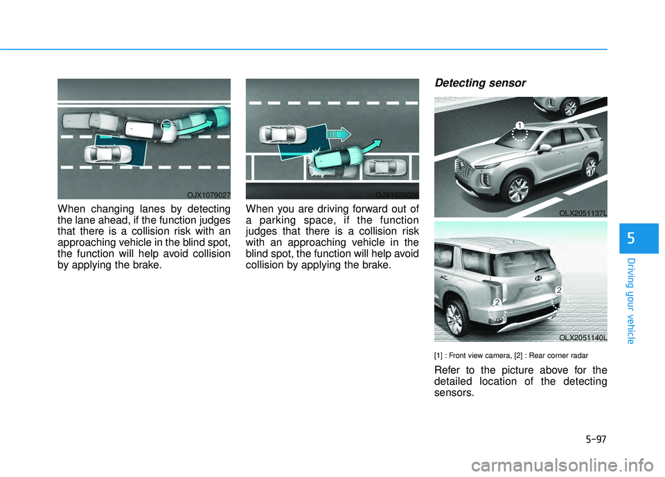 HYUNDAI PALISADE 2022 Owners Manual 5-97
Driving your vehicle
5
When changing lanes by detecting
the lane ahead, if the function judges
that there is a collision risk with an
approaching vehicle in the blind spot,
the function will help HYUNDAI PALISADE 2022 Owners Manual 5-97
Driving your vehicle
5
When changing lanes by detecting
the lane ahead, if the function judges
that there is a collision risk with an
approaching vehicle in the blind spot,
the function will help