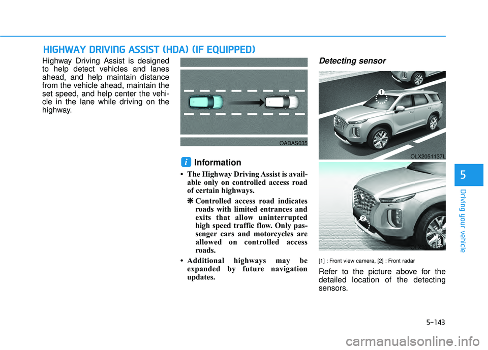 HYUNDAI PALISADE 2022 Owners Manual 5-143
Driving your vehicle
Highway Driving Assist is designed
to help detect vehicles and lanes
ahead, and help maintain distance
from the vehicle ahead, maintain the
set speed, and help center the ve HYUNDAI PALISADE 2022 Owners Manual 5-143
Driving your vehicle
Highway Driving Assist is designed
to help detect vehicles and lanes
ahead, and help maintain distance
from the vehicle ahead, maintain the
set speed, and help center the ve