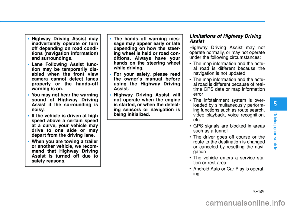 HYUNDAI PALISADE 2022  Owners Manual 5-149
Driving your vehicle
Limitations of Highway DrivingAssist 
Highway Driving Assist may not
operate normally, or may not operate
under the following circumstances:
 The map information and the act