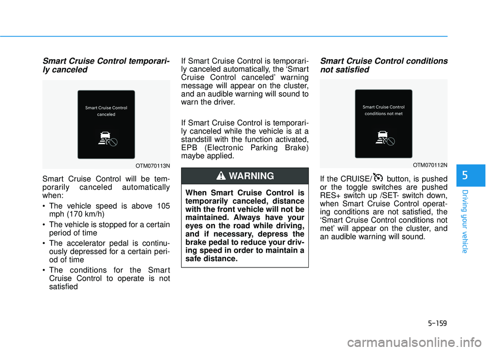 HYUNDAI PALISADE 2022 Owners Manual 5-159
Driving your vehicle
5
Smart Cruise Control temporari-ly canceled
Smart Cruise Control will be tem-
porarily canceled automatically
when:
The vehicle speed is above 105
mph (170 km/h)
The vehi HYUNDAI PALISADE 2022 Owners Manual 5-159
Driving your vehicle
5
Smart Cruise Control temporari-ly canceled
Smart Cruise Control will be tem-
porarily canceled automatically
when:
The vehicle speed is above 105
mph (170 km/h)
The vehi