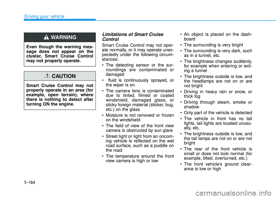 HYUNDAI PALISADE 2022 Owners Manual 5-164
Driving your vehicle
Limitations of Smart CruiseControl
Smart Cruise Control may not oper-
ate normally, or it may operate unex-
pectedly under the following circum-
stances:
The detecting sens HYUNDAI PALISADE 2022 Owners Manual 5-164
Driving your vehicle
Limitations of Smart CruiseControl
Smart Cruise Control may not oper-
ate normally, or it may operate unex-
pectedly under the following circum-
stances:
The detecting sens