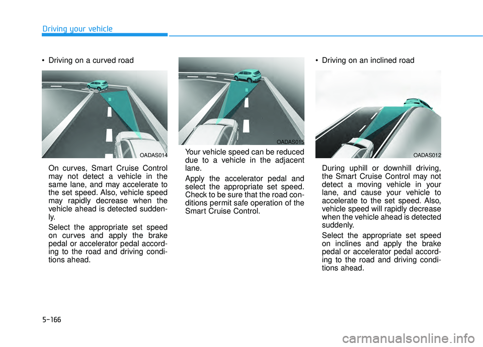 HYUNDAI PALISADE 2022 Owners Manual 5-166
Driving your vehicle
Driving on a curved road
On curves, Smart Cruise Control
may not detect a vehicle in the
same lane, and may accelerate to
the set speed. Also, vehicle speed
may rapidly dec HYUNDAI PALISADE 2022 Owners Manual 5-166
Driving your vehicle
Driving on a curved road
On curves, Smart Cruise Control
may not detect a vehicle in the
same lane, and may accelerate to
the set speed. Also, vehicle speed
may rapidly dec