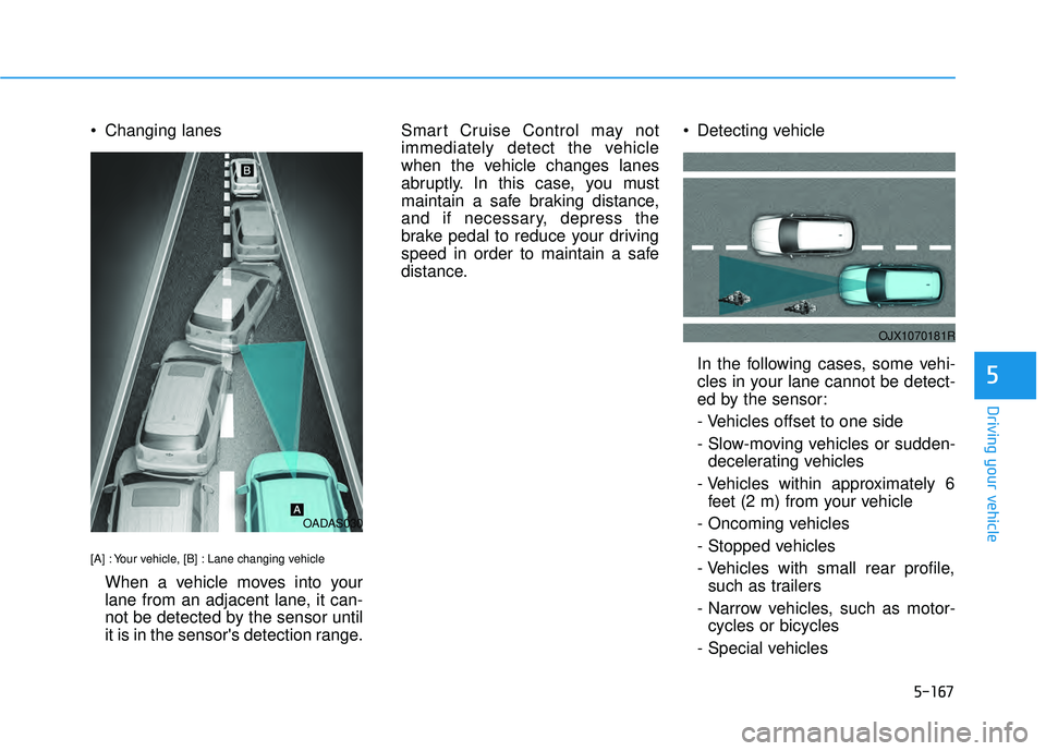 HYUNDAI PALISADE 2022  Owners Manual 5-167
Driving your vehicle
5
 Changing lanes
[A] : Your vehicle, [B] : Lane changing vehicle
When a vehicle moves into your
lane from an adjacent lane, it can-
not be detected by the sensor until
it i