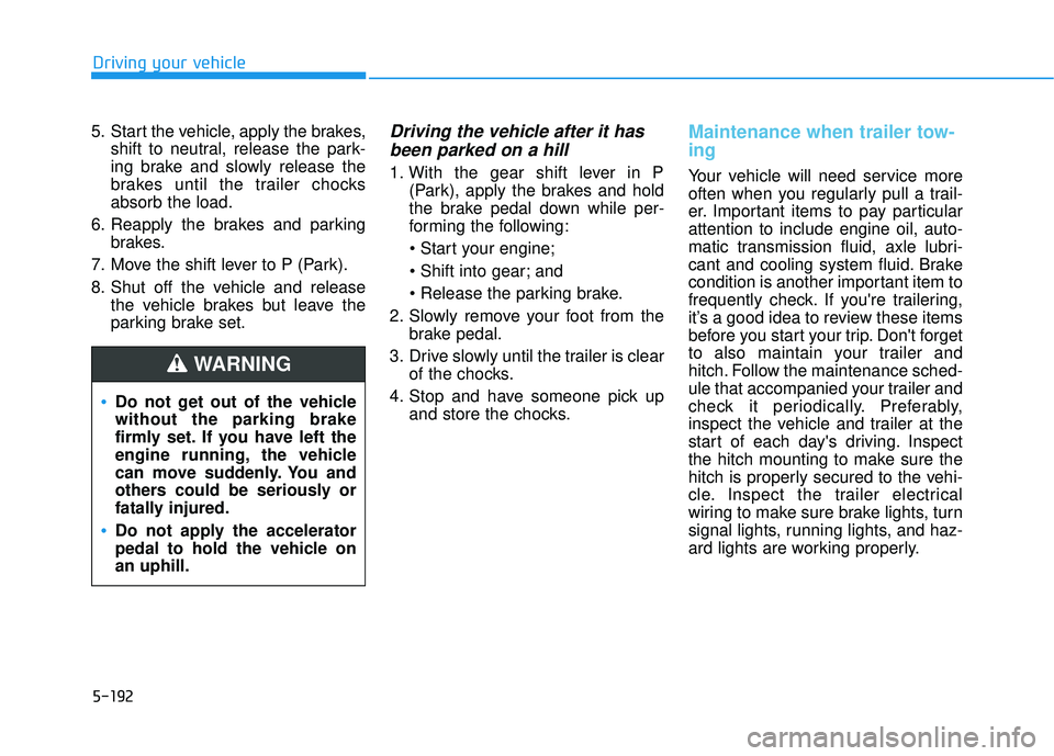 HYUNDAI PALISADE 2022 Owners Manual 5-192
Driving your vehicle
5. Start the vehicle, apply the brakes, shift to neutral, release the park-
ing brake and slowly release the
brakes until the trailer chocks
absorb the load.
6. Reapply the HYUNDAI PALISADE 2022 Owners Manual 5-192
Driving your vehicle
5. Start the vehicle, apply the brakes, shift to neutral, release the park-
ing brake and slowly release the
brakes until the trailer chocks
absorb the load.
6. Reapply the