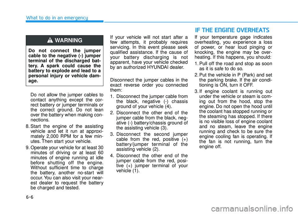 HYUNDAI PALISADE 2022 Owners Manual 6-6
What to do in an emergencyDo not allow the jumper cables tocontact anything except the cor-
rect battery or jumper terminals or
the correct ground. Do not lean
over the battery when making con-
ne HYUNDAI PALISADE 2022 Owners Manual 6-6
What to do in an emergencyDo not allow the jumper cables tocontact anything except the cor-
rect battery or jumper terminals or
the correct ground. Do not lean
over the battery when making con-
ne