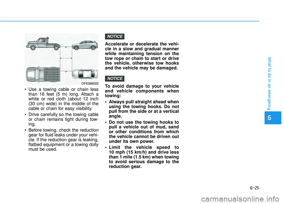 HYUNDAI PALISADE 2022 Owners Manual 6-25
What to do in an emergency
6
Use a towing cable or chain lessthan 16 feet (5 m) long. Attach a
white or red cloth (about 12 inch
(30 cm) wide) in the middle of the
cable or chain for easy visibi HYUNDAI PALISADE 2022 Owners Manual 6-25
What to do in an emergency
6
Use a towing cable or chain lessthan 16 feet (5 m) long. Attach a
white or red cloth (about 12 inch
(30 cm) wide) in the middle of the
cable or chain for easy visibi