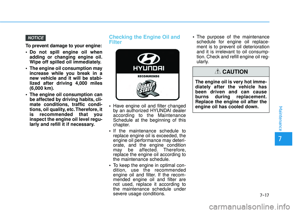 HYUNDAI PALISADE 2022  Owners Manual 7-17
7
Maintenance
To prevent damage to your engine:
 Do not spill engine oil whenadding or changing engine oil.
Wipe off spilled oil immediately.
 The engine oil consumption may increase while you br