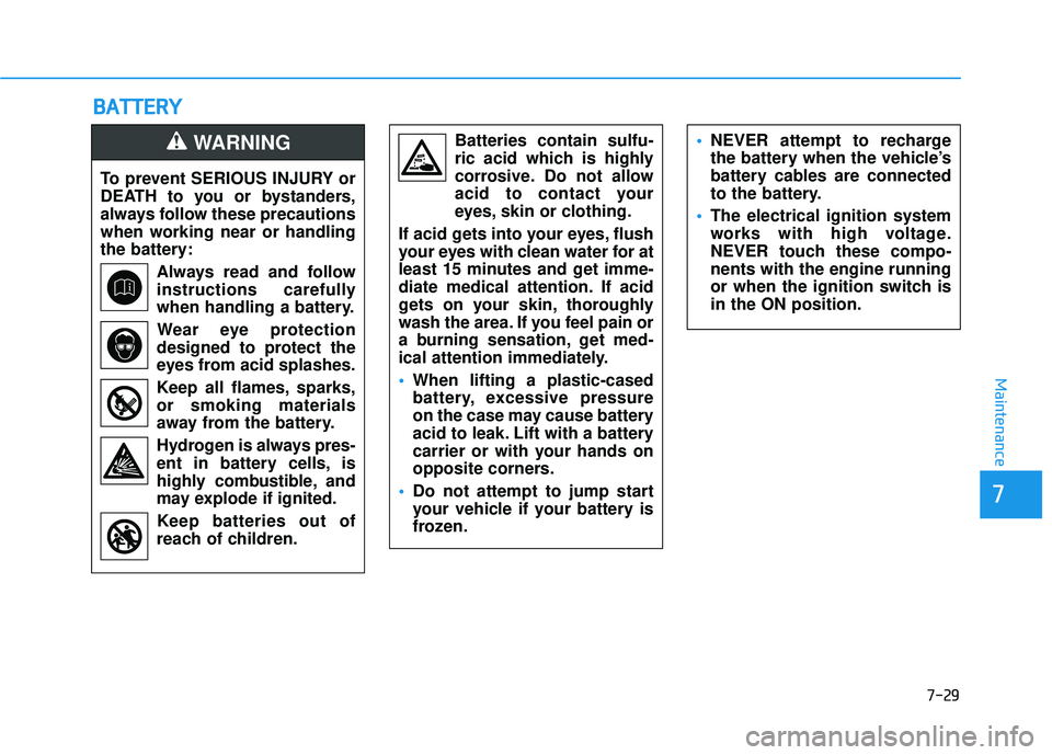 HYUNDAI PALISADE 2022 Owners Manual B BA A T TT TE ER R Y Y
7-29
7
Maintenance
To prevent SERIOUS INJURY or
DEATH to you or bystanders,
always follow these precautions
when working near or handling
the battery:
Always read and follow
in HYUNDAI PALISADE 2022 Owners Manual B BA A T TT TE ER R Y Y
7-29
7
Maintenance
To prevent SERIOUS INJURY or
DEATH to you or bystanders,
always follow these precautions
when working near or handling
the battery:
Always read and follow
in
