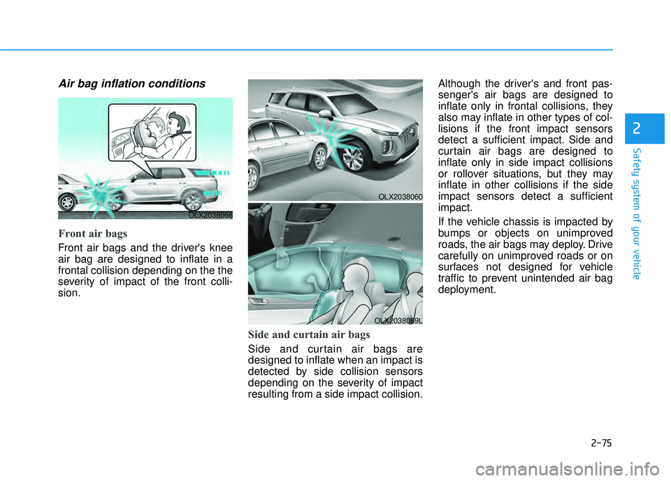 HYUNDAI PALISADE 2022 Owners Manual 2-75
Safety system of your vehicle
2
Air bag inflation conditions
Front air bags
Front air bags and the drivers knee
air bag are designed to inflate in a
frontal collision depending on the the
seve HYUNDAI PALISADE 2022 Owners Manual 2-75
Safety system of your vehicle
2
Air bag inflation conditions
Front air bags
Front air bags and the drivers knee
air bag are designed to inflate in a
frontal collision depending on the the
seve