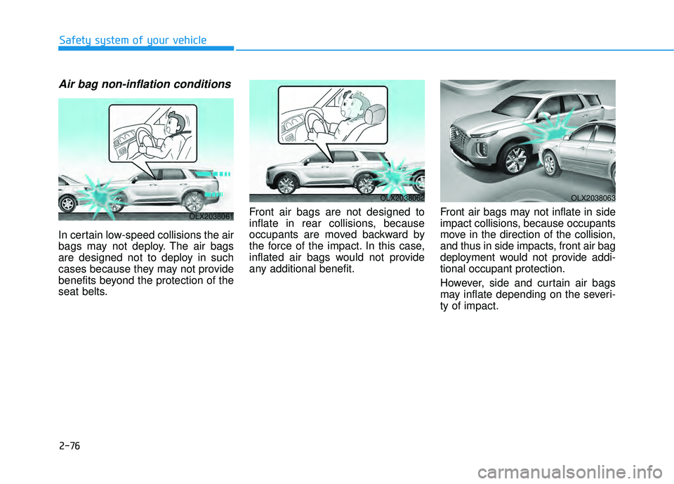 HYUNDAI PALISADE 2022 Owners Manual 2-76
Safety system of your vehicle
Air bag non-inflation conditions
In certain low-speed collisions the air
bags may not deploy. The air bags
are designed not to deploy in such
cases because they may HYUNDAI PALISADE 2022 Owners Manual 2-76
Safety system of your vehicle
Air bag non-inflation conditions
In certain low-speed collisions the air
bags may not deploy. The air bags
are designed not to deploy in such
cases because they may