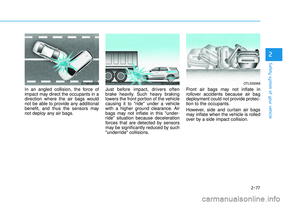 HYUNDAI PALISADE 2022 Owners Manual 2-77
Safety system of your vehicle
2
In an angled collision, the force of
impact may direct the occupants in a
direction where the air bags would
not be able to provide any additional
benefit, and thu HYUNDAI PALISADE 2022 Owners Manual 2-77
Safety system of your vehicle
2
In an angled collision, the force of
impact may direct the occupants in a
direction where the air bags would
not be able to provide any additional
benefit, and thu