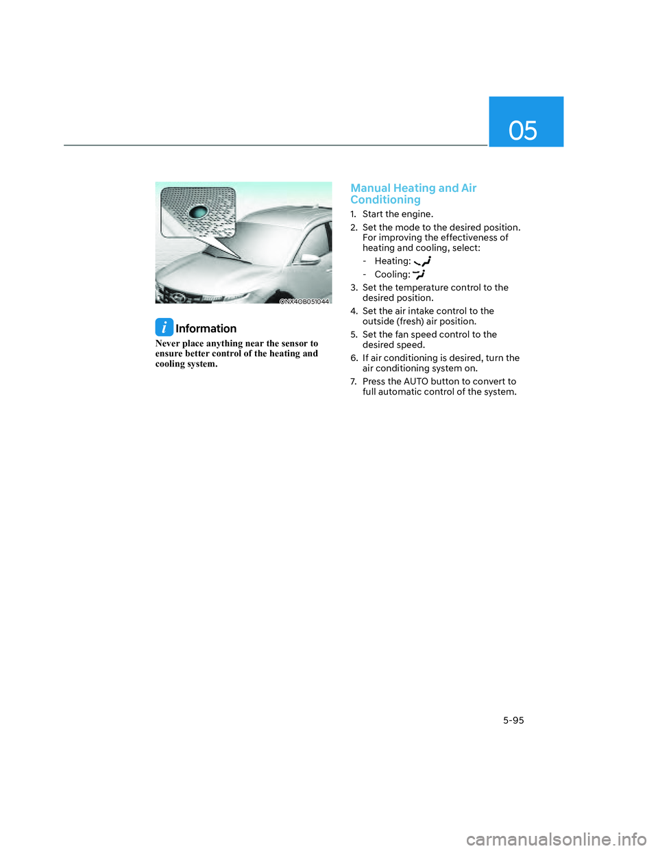 HYUNDAI SANTA CRUZ 2022  Owners Manual 05
5-95
ONX4OB051044ONX4OB051044
 Information
Never place anything near the sensor to 
ensure better control of the heating and 
cooling system.
Manual Heating and Air 
Conditioning
1.  Start the engi