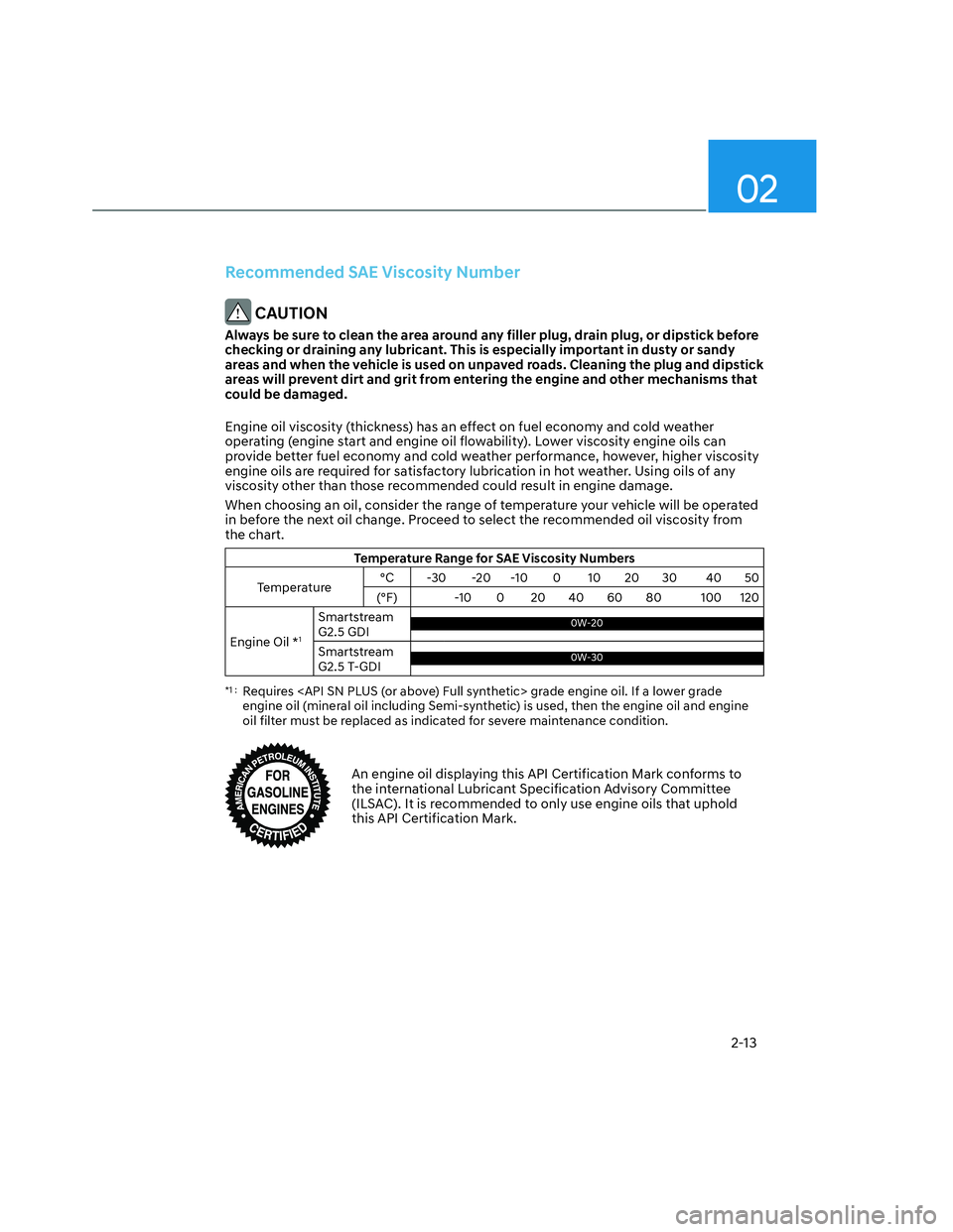 HYUNDAI SANTA CRUZ 2022 Owners Manual 02
2-13
Recommended SAE Viscosity Number
 CAUTION
Always be sure to clean the area around any filler plug, drain plug, or dipstick before 
checking or draining any lubricant. This is especially import