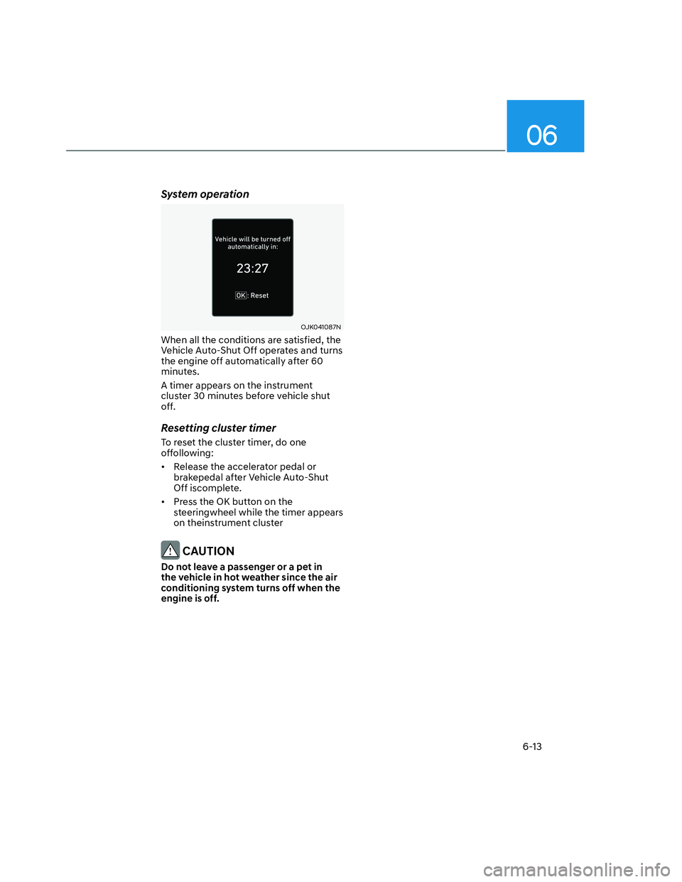 HYUNDAI SANTA CRUZ 2022 Owners Manual 06
6-13
System operation
OJK041087NOJK041087N
When all the conditions are satisfied, the
Vehicle Auto-Shut Off operates and turns
the engine off automatically after 60
minutes.
A timer appears on t HYUNDAI SANTA CRUZ 2022 Owners Manual 06
6-13
System operation
OJK041087NOJK041087N
When all the conditions are satisfied, the
Vehicle Auto-Shut Off operates and turns
the engine off automatically after 60
minutes.
A timer appears on t
