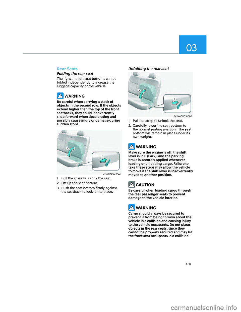 HYUNDAI SANTA CRUZ 2022 Service Manual 03
3-11
Rear Seats
Folding the rear seat
The right and left seat bottoms can be 
folded independently to increase the 
luggage capacity of the vehicle. 
 WARNING
Be careful when carrying a stack of 
o