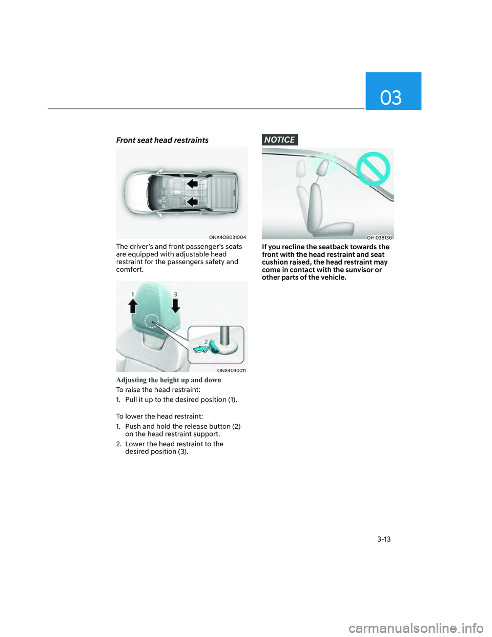 HYUNDAI SANTA CRUZ 2022 Service Manual 03
3-13
Front seat head restraints
ONX4OB031004ONX4OB031004
The driver’s and front passenger’s seats 
are equipped with adjustable head 
restraint for the passengers safety and 
comfort.
ONX403001