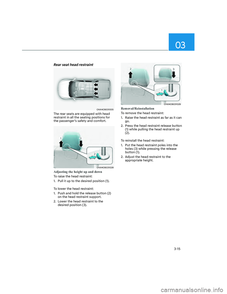 HYUNDAI SANTA CRUZ 2022 Service Manual 03
3-15
Rear seat head restraint
ONX4OB031005ONX4OB031005
The rear seats are equipped with head 
restraint in all the seating positions for 
the passenger’s safety and comfort.
ONX4OB031028ONX4OB031