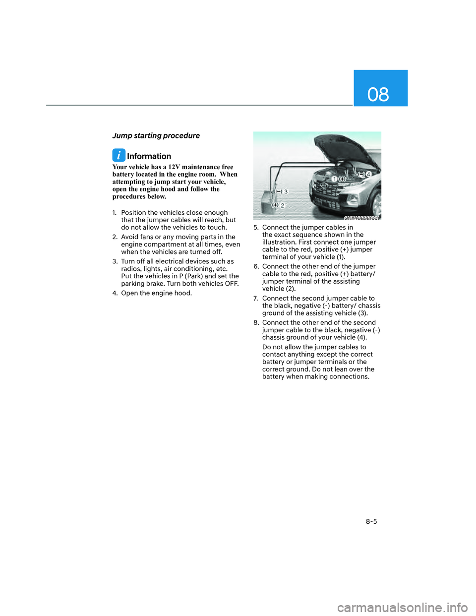 HYUNDAI SANTA CRUZ 2022 Owners Manual 08
8-5
Jump starting procedure
Information
Your vehicle has a 12V maintenance free
battery located in the engine room. When
attempting to jump start your vehicle,
open the engine hood and follow HYUNDAI SANTA CRUZ 2022 Owners Manual 08
8-5
Jump starting procedure
Information
Your vehicle has a 12V maintenance free
battery located in the engine room. When
attempting to jump start your vehicle,
open the engine hood and follow