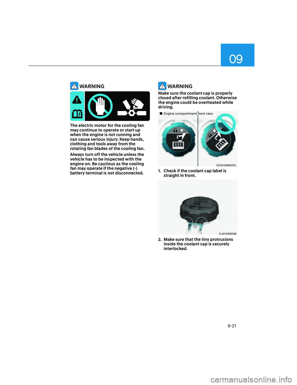 HYUNDAI SANTA CRUZ 2022  Owners Manual 09
9-21
 WARNING
The electric motor for the cooling fan 
may continue to operate or start up 
when the engine is not running and 
can cause serious injury. Keep hands, 
clothing and tools away from th