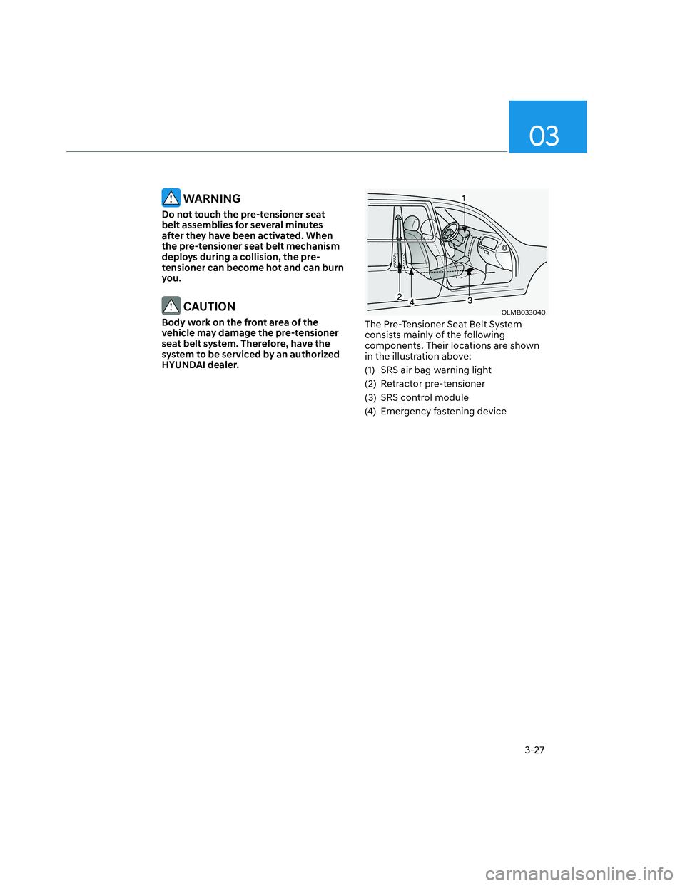 HYUNDAI SANTA CRUZ 2022 Workshop Manual 03
3-27
 WARNING
Do not touch the pre-tensioner seat 
belt assemblies for several minutes 
after they have been activated. When 
the pre-tensioner seat belt mechanism 
deploys during a collision, the 