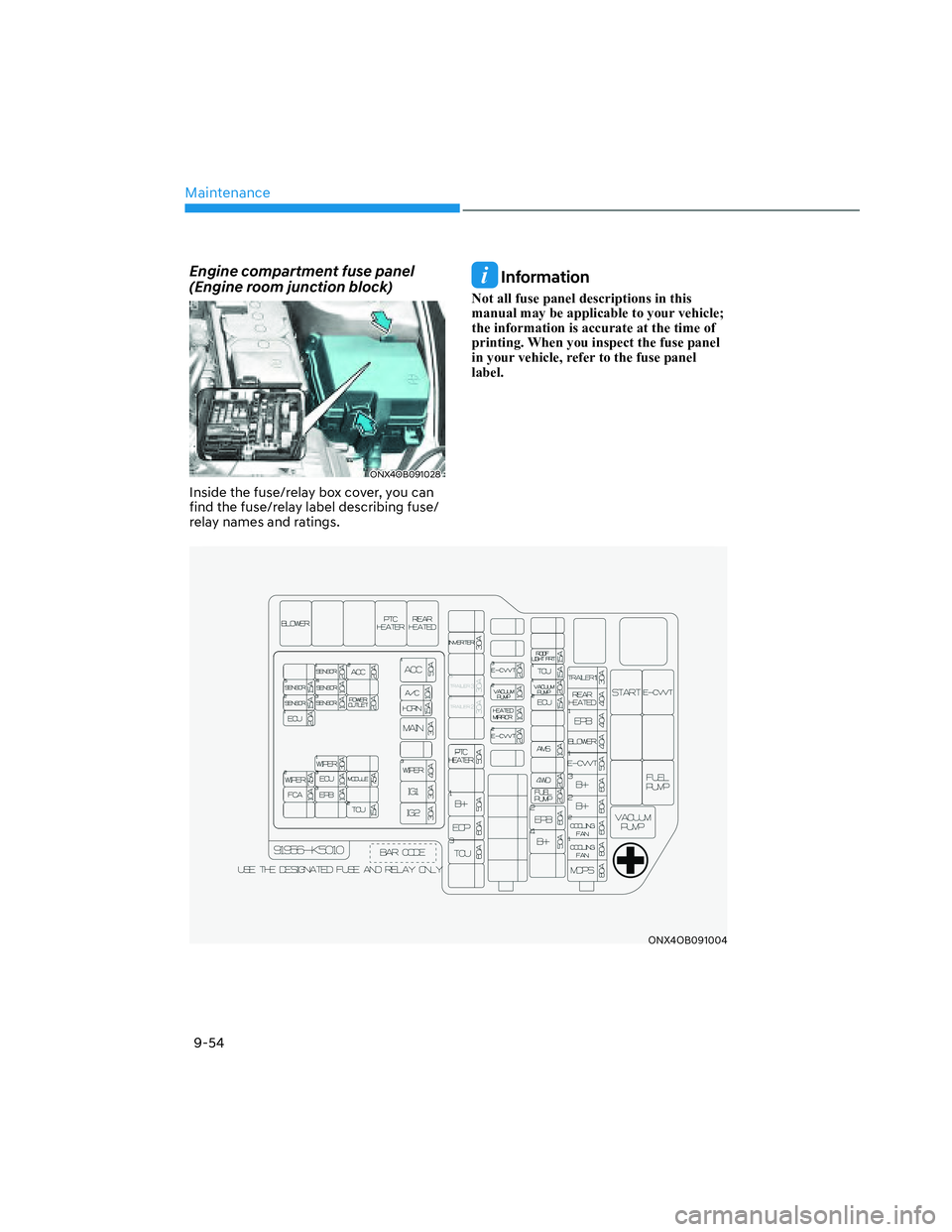 HYUNDAI SANTA CRUZ 2022  Owners Manual Maintenance
9-54
Engine compartment fuse panel 
(Engine room junction block)
ONX4OB091028ONX4OB091028
Inside the fuse/relay box cover, you can 
find the fuse/relay label describing fuse/
relay names a