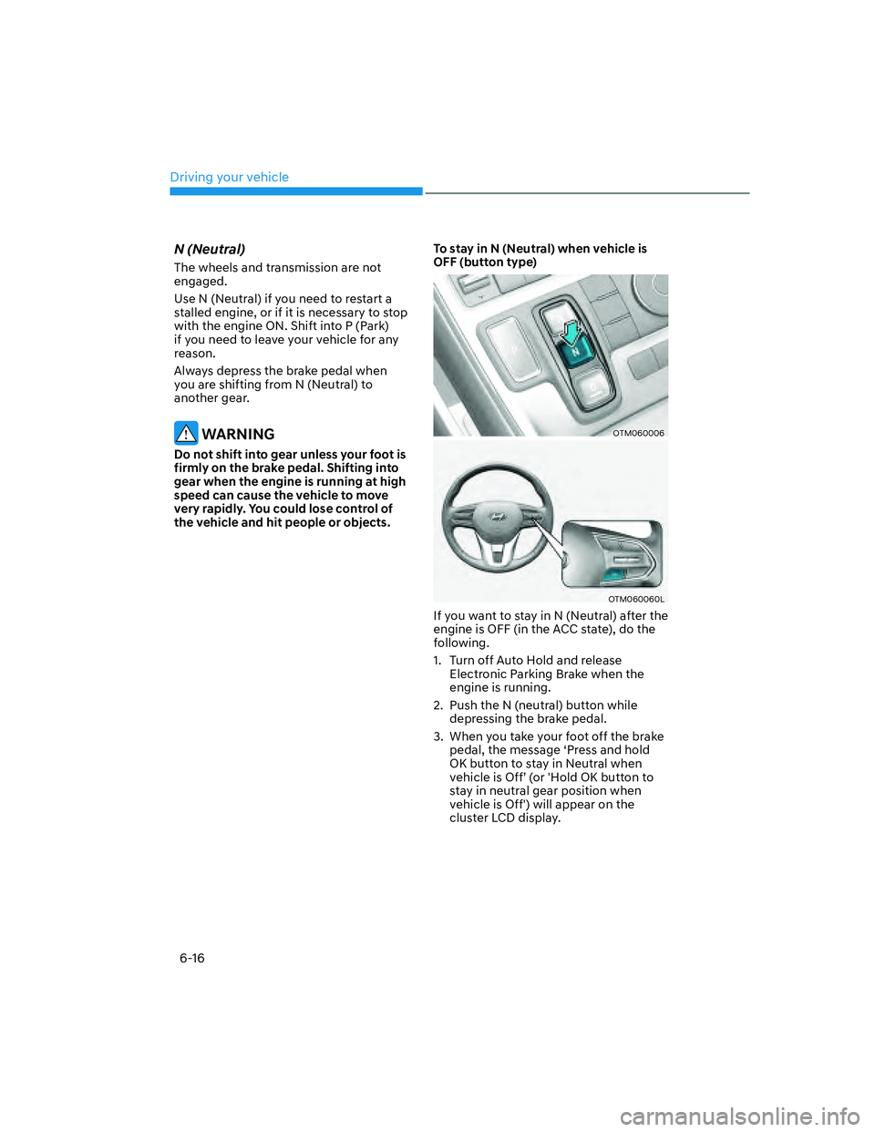 HYUNDAI SANTA FE 2022  Owners Manual Driving your vehicle
6-16
N (Neutral)
The wheels and transmission are not 
engaged.
Use N (Neutral) if you need to restart a 
stalled engine, or if it is necessary to stop 
with the engine ON. Shift i