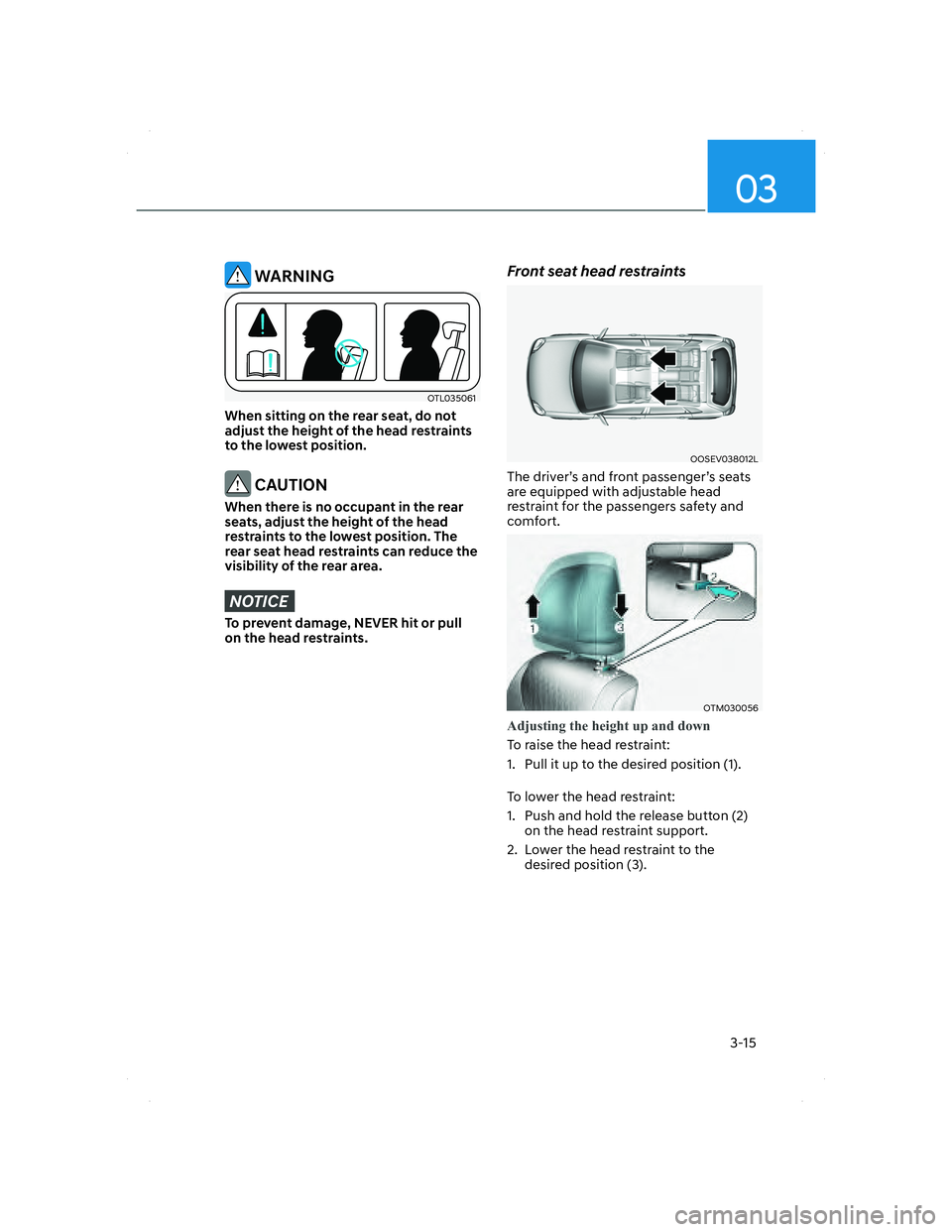 HYUNDAI SANTA FE 2022 Service Manual 03
3-15
 WARNING
OTL035061OTL035061
When sitting on the rear seat, do not 
adjust the height of the head restraints 
to the lowest position.
 CAUTION
When there is no occupant in the rear 
seats, adju