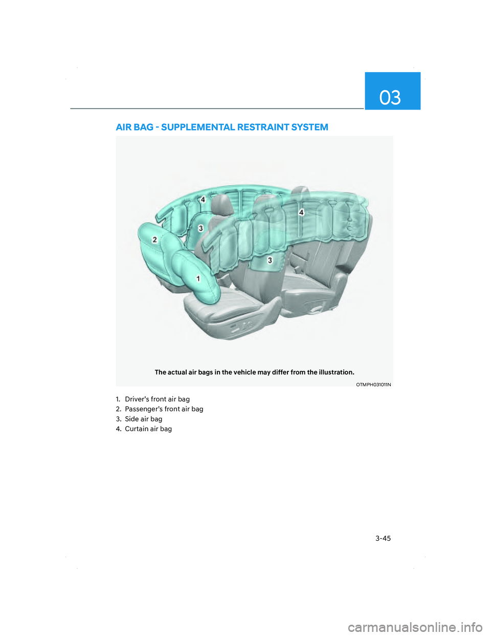 HYUNDAI SANTA FE 2022 Manual PDF 3-45
03
The actual air bags in the vehicle may differ from the illustration.
OTMPH031011NOTMPH031011N
AIR BAG - SUPPLEMENTAL RESTRAINT SYSTEM
1. Driver’s front air bag
2. Passenger’s front air b HYUNDAI SANTA FE 2022 Manual PDF 3-45
03
The actual air bags in the vehicle may differ from the illustration.
OTMPH031011NOTMPH031011N
AIR BAG - SUPPLEMENTAL RESTRAINT SYSTEM
1. Driver’s front air bag
2. Passenger’s front air b