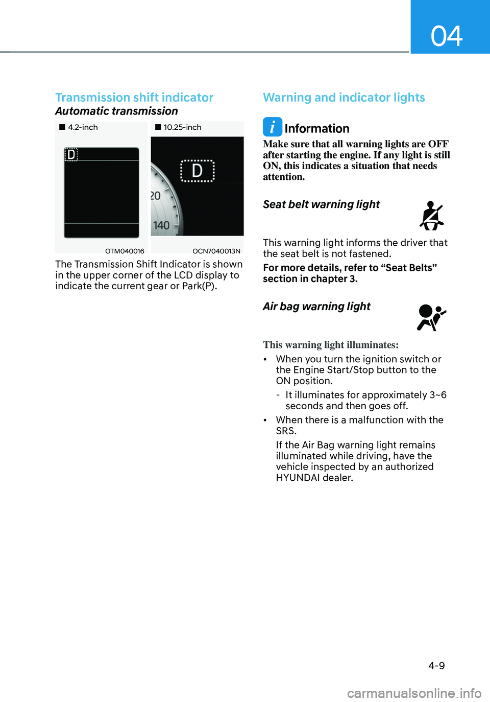 HYUNDAI TUCSON 2022 Service Manual 04
4-9
Transmission shift indicator
Automatic transmission 
„„4.2-inch„„10.25-inch
OTM040016OCN7040013N
The Transmission Shift Indicator is shown 
in the upper corner of the LCD di