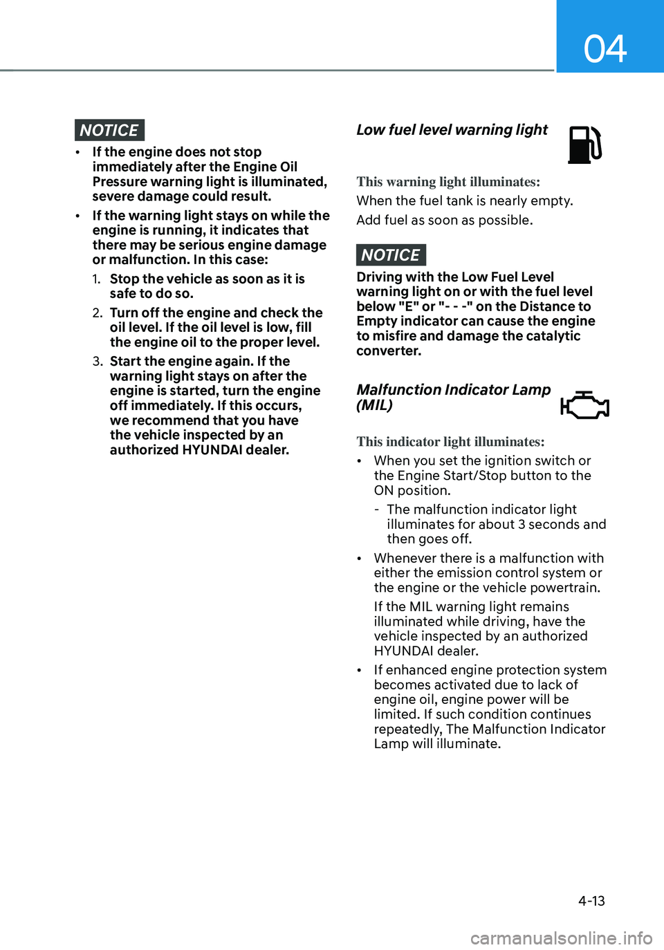 HYUNDAI TUCSON 2022 Owners Manual 04
4-13
NOTICE
• If the engine does not stop
immediately after the Engine Oil
Pressure warning light is illuminated,
severe damage could result.
• If the warning light stays on while the
engin HYUNDAI TUCSON 2022 Owners Manual 04
4-13
NOTICE
• If the engine does not stop
immediately after the Engine Oil
Pressure warning light is illuminated,
severe damage could result.
• If the warning light stays on while the
engin