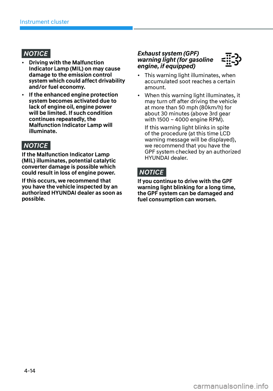 HYUNDAI TUCSON 2022 Repair Manual Instrument cluster
4-14
NOTICE
• Driving with the Malfunction 
Indicator Lamp (MIL) on may cause 
damage to the emission control 
system which could affect drivability 
and/or fuel economy.
• If t