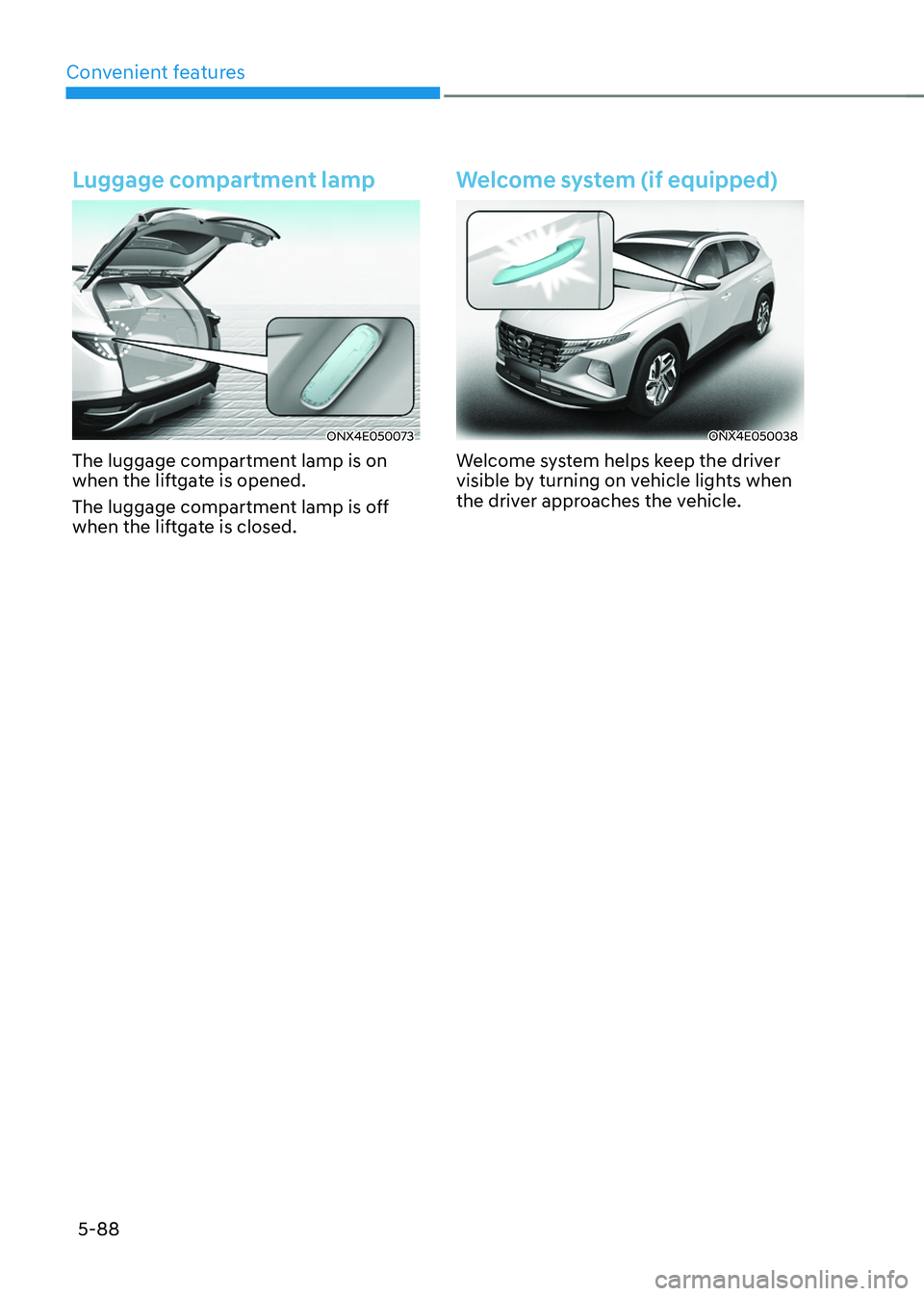 HYUNDAI TUCSON 2022  Owners Manual Convenient features
5-88
Luggage compartment lamp
ONX4E050073
The luggage compartment lamp is on 
when the liftgate is opened. 
The luggage compartment lamp is off 
when the liftgate is closed.
Welcom